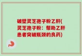 破壁灵芝孢子粉乙肝(灵芝孢子粉：帮助乙肝患者突破瓶颈的良药)