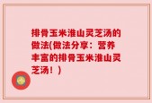 排骨玉米淮山灵芝汤的做法(做法分享：营养丰富的排骨玉米淮山灵芝汤！)
