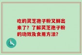 吃的灵芝孢子粉又鲜出来了？了解灵芝孢子粉的功效及食用方法？
