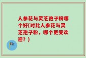 人参花与灵芝孢子粉哪个好(对比人参花与灵芝孢子粉，哪个更受欢迎？)