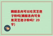 胰腺息肉可以吃灵芝孢子粉吗(胰腺息肉可食用灵芝孢子粉吗？29字)