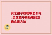 灵芝孢子粉助眠怎么吃_灵芝孢子粉助眠的正确食用方法