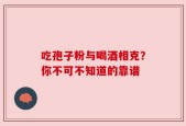 吃孢子粉与喝酒相克？你不可不知道的靠谱