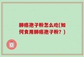 肺癌孢子粉怎么吃(如何食用肺癌孢子粉？)