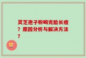 灵芝孢子粉喝完脸长痘？原因分析与解决方法？