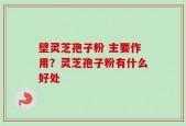 壁灵芝孢子粉 主要作用？灵芝孢子粉有什么好处