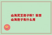 山海灵芝孢子粉？妄想山海孢子有什么用