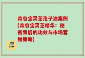 森谷宝灵芝孢子油案例(森谷宝灵芝精华：秘密背后的功效与市场营销策略)