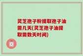 灵芝孢子粉提取孢子油需几天(灵芝孢子油提取需数天时间)