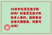 50多岁吃灵芝孢子粉好吗？好像灵芝孢子粉挺多人用的，我同事说也很方便服用，效果可以吗？
