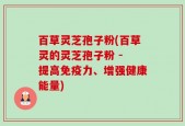 百草灵芝孢子粉(百草灵的灵芝孢子粉 - 提高免疫力、增强健康能量)