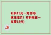 石斛15元一克贵吗(疯狂涨价！石斛现在一克要15元)