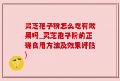 灵芝孢子粉怎么吃有效果吗_灵芝孢子粉的正确食用方法及效果评估)