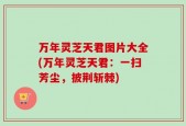 万年灵芝天君图片大全(万年灵芝天君：一扫芳尘，披荆斩棘)