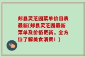 郏县灵芝园菜单价目表最新(郏县灵芝园最新菜单及价格更新，全方位了解美食消费！)