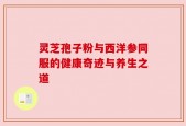 灵芝孢子粉与西洋参同服的健康奇迹与养生之道