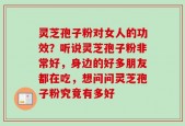 灵芝孢子粉对女人的功效？听说灵芝孢子粉非常好，身边的好多朋友都在吃，想问问灵芝孢子粉究竟有多好