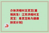 介休洪相村王灵芝(重视民生！江苏洪相村王灵芝：用灵芝助力健康扶贫计划)