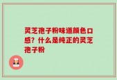 灵芝孢子粉味道颜色口感？什么是纯正的灵芝孢子粉