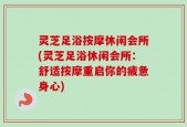 灵芝足浴按摩休闲会所(灵芝足浴休闲会所：舒适按摩重启你的疲惫身心)