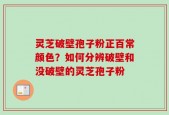 灵芝破壁孢子粉正百常颜色？如何分辨破壁和没破壁的灵芝孢子粉
