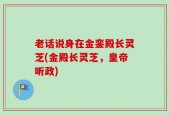 老话说身在金銮殿长灵芝(金殿长灵芝，皇帝听政)