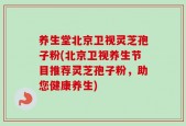 养生堂北京卫视灵芝孢子粉(北京卫视养生节目推荐灵芝孢子粉，助您健康养生)