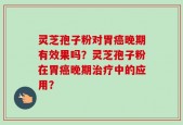 灵芝孢子粉对胃癌晚期有效果吗？灵芝孢子粉在胃癌晚期治疗中的应用？