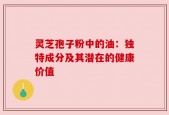 灵芝孢子粉中的油：独特成分及其潜在的健康价值