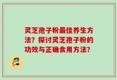 灵芝孢子粉最佳养生方法？探讨灵芝孢子粉的功效与正确食用方法？