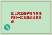 三七灵芝孢子粉与其他药材一起食用的注意事项