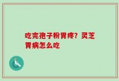 吃完孢子粉胃疼？灵芝胃病怎么吃