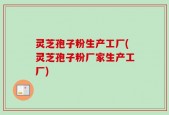 灵芝孢子粉生产工厂(灵芝孢子粉厂家生产工厂)