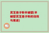 灵芝孢子粉半破壁(半破壁灵芝孢子粉的功效与用途)