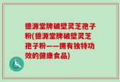 德源堂牌破壁灵芝孢子粉(德源堂牌破壁灵芝孢子粉——拥有独特功效的健康食品)