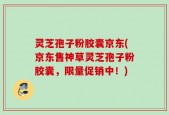 灵芝孢子粉胶囊京东(京东售神草灵芝孢子粉胶囊，限量促销中！)