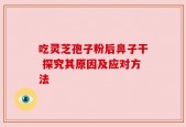 吃灵芝孢子粉后鼻子干 探究其原因及应对方法