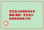 灵芝出口检测机构名单最新(最新！灵芝出口检测机构清单公布)
