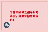 怎样辨别灵芝孢子粉的真假，这里有你想知道的！