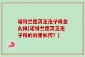 诺特兰德灵芝孢子粉怎么样(诺特兰德灵芝孢子粉的效果如何？)