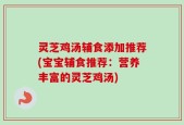 灵芝鸡汤辅食添加推荐(宝宝辅食推荐：营养丰富的灵芝鸡汤)
