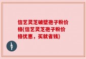 信艺灵芝破壁孢子粉价格(信艺灵芝孢子粉价格优惠，买就省钱)