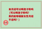 来月经可以喝孢子粉吗 (可以喝孢子粉吗？真的能够缓解女性月经不适吗？)