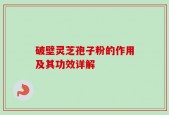 破壁灵芝孢子粉的作用及其功效详解