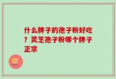 什么牌子的孢子粉好吃？灵芝孢子粉哪个牌子正宗