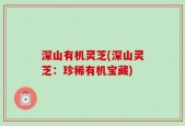 深山有机灵芝(深山灵芝：珍稀有机宝藏)