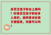 赤灵芝孢子粉会上瘾吗？好像灵芝孢子粉挺多人用的，我同事说也很方便服用，效果可以吗？