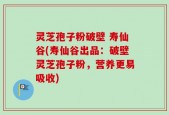 灵芝孢子粉破壁 寿仙谷(寿仙谷出品：破壁灵芝孢子粉，营养更易吸收)