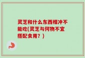 灵芝和什么东西相冲不能吃(灵芝与何物不宜搭配食用？)