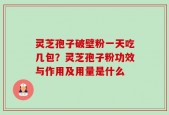 灵芝孢子破壁粉一天吃几包？灵芝孢子粉功效与作用及用量是什么